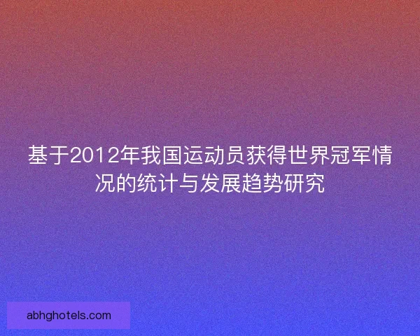 基于2012年我国运动员获得世界冠军情况的统计与发展趋势研究