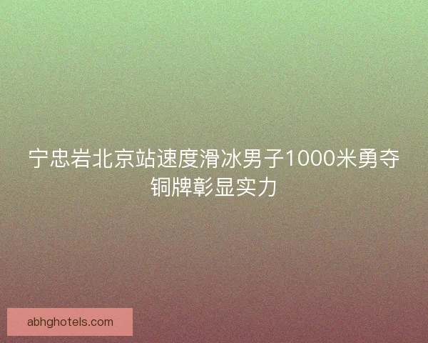 宁忠岩北京站速度滑冰男子1000米勇夺铜牌彰显实力 宁忠岩北京站速度滑冰男子1000米勇夺铜牌彰显实力