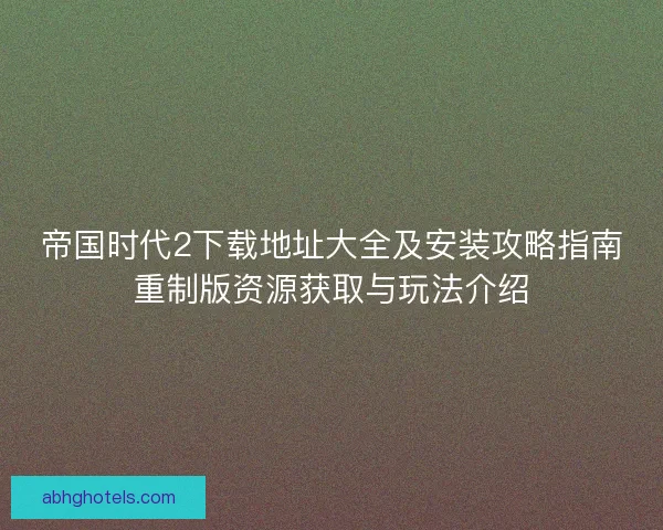 帝国时代2下载地址大全及安装攻略指南重制版资源获取与玩法介绍