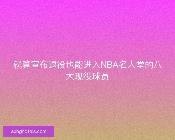 就算宣布退役也能进入NBA名人堂的八大现役球员