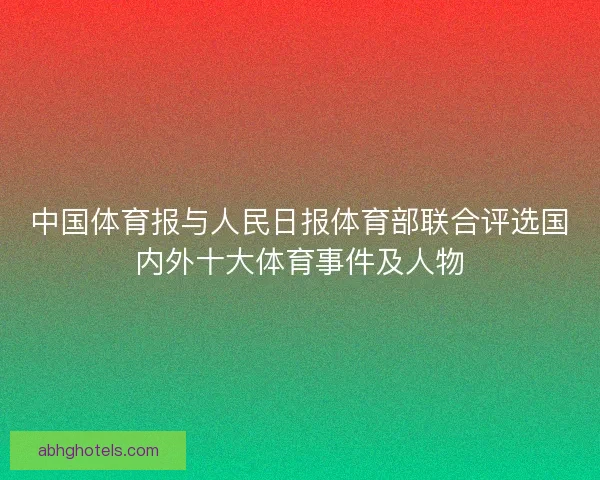 中国体育报与人民日报体育部联合评选国内外十大体育事件及人物