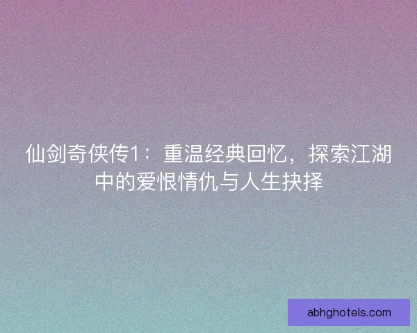 仙剑奇侠传1：重温经典回忆，探索江湖中的爱恨情仇与人生抉择