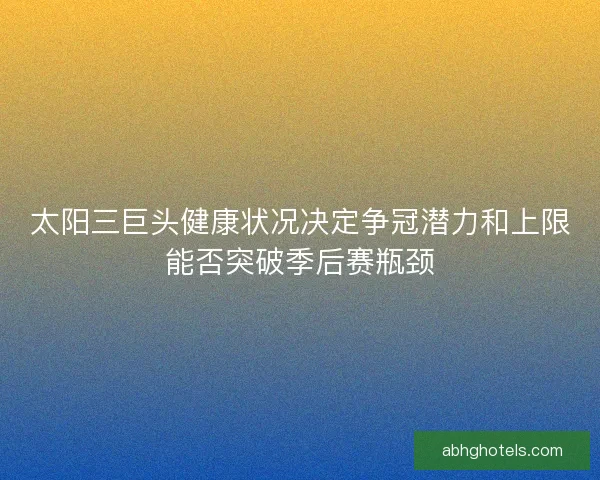 太阳三巨头健康状况决定争冠潜力和上限能否突破季后赛瓶颈
