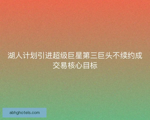 湖人计划引进超级巨星第三巨头不续约成交易核心目标
