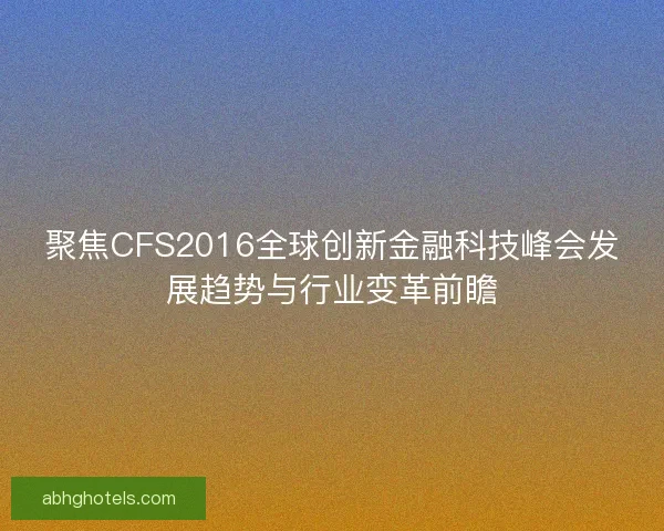 聚焦CFS2016全球创新金融科技峰会发展趋势与行业变革前瞻
